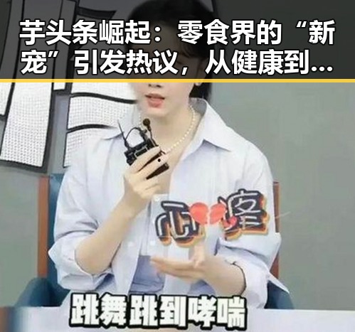 芋头条崛起:零食界的“新宠”引发热议,从健康到市场潜力全解析