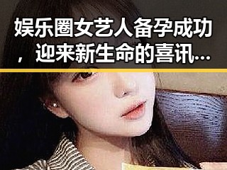 娱乐圈女艺人备孕成功,迎来新生命的喜讯震撼全网🎉