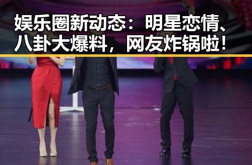 娱乐圈新动态：明星恋情、八卦大爆料，网友炸锅啦！