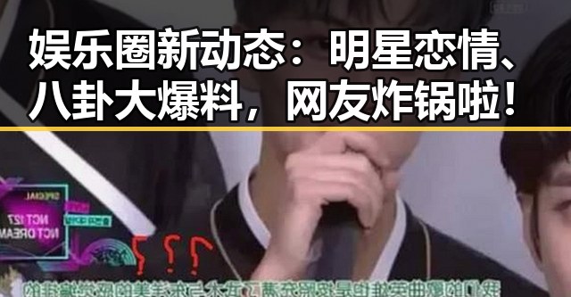 娱乐圈新动态:明星恋情、八卦大爆料,网友炸锅啦!