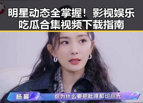 明星动态全掌握!影视娱乐吃瓜合集视频下载指南