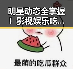 明星动态全掌握!影视娱乐吃瓜合集视频下载指南