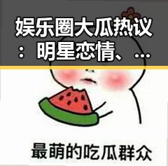 娱乐圈大瓜热议:明星恋情、演技对决与粉丝狂欢背后的真相