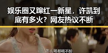 娱乐圈又蹿红一新星,许凯到底有多火?网友热议不断
