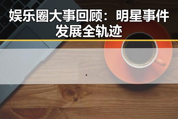 娱乐圈大事回顾:明星事件发展全轨迹
