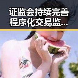 证监会持续完善程序化交易监管引发关注娱乐圈明星反转背后真相