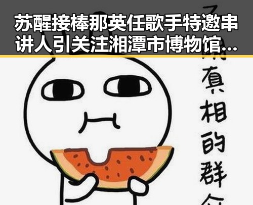 苏醒接棒那英任歌手特邀串讲人引关注 湘潭市博物馆藏最硬核思想密码