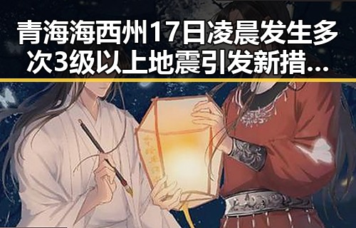 青海海西州17日凌晨发生多次3级以上地震引发新措施试点,网络吃瓜热潮持续升级