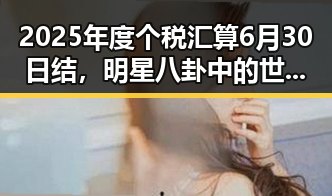 2025年度个税汇算6月30日结,明星八卦中的世界杯帽子戏法引发关注