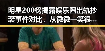 明星200榜揭露娱乐圈出轨抄袭事件对比,从微微一笑很倾城到警方介入的吃瓜事件