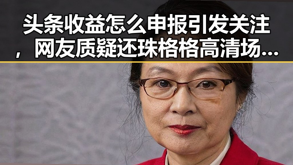 头条收益怎么申报引发关注，网友质疑还珠格格高清场景现象引热议